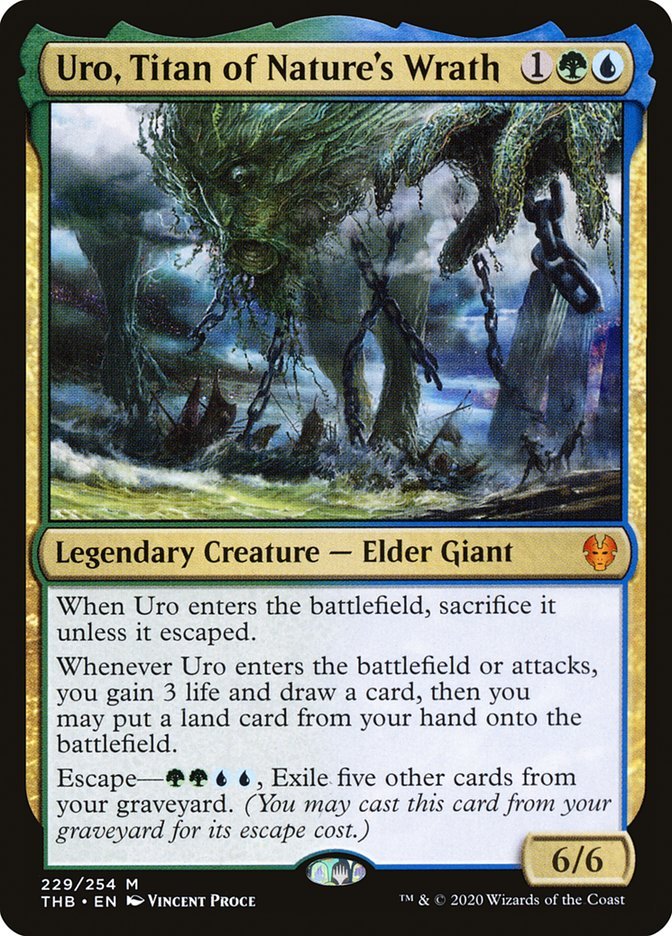 Uro, Titan of Nature's Wrath {1}{G}{U}
Legendary Creature — Elder Giant 6/6
When Uro enters the battlefield, sacrifice it unless it escaped.
Whenever Uro enters the battlefield or attacks, you gain 3 life and draw a card, then you may put a land card from your hand onto the battlefield.
Escape—{G}{G}{U}{U}, Exile five other cards from your graveyard. (You may cast this card from your graveyard for its escape cost.)