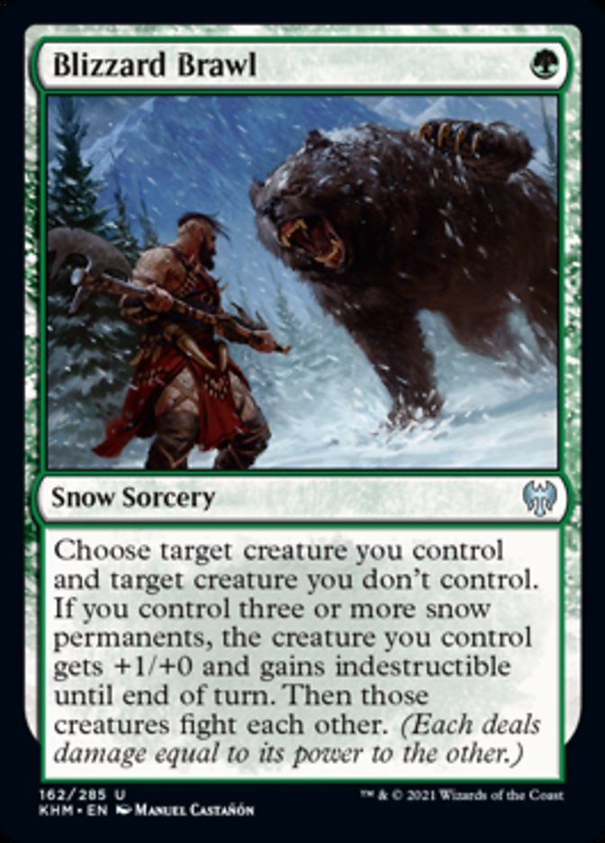 Blizzard Brawl {G}
Snow Sorcery
Choose target creature you control and target creature you don’t control. If you control three or more snow permanents, the creature you control gets +1/+0 and gains indestructible until end of turn. Then those creatures fight each other. (Each deals damage equal to its power to the other.)