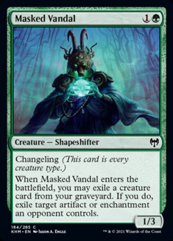 Masked Vandal {1}{G}

Creature — Shapeshifter 1/3

Changeling (This card is every creature type.)

When Masked Vandal enters the battlefield, you may exile a creature card from your graveyard. If you do, exile target artifact or enchantment an opponent controls.
