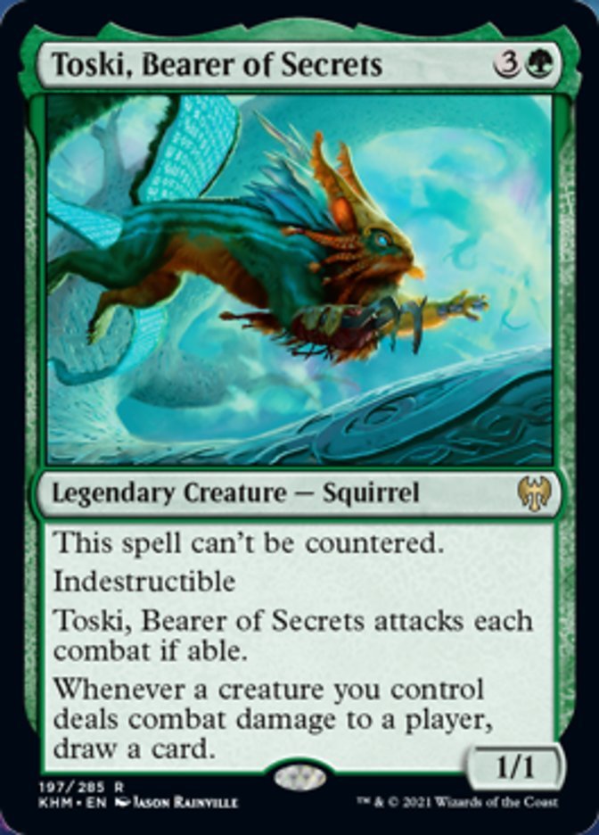 Toski, Bearer of Secrets {3}{G}

Legendary Creature — Squirrel 1/1

This spell can’t be countered.

Indestructible

Toski, Bearer of Secrets attacks each combat if able.

Whenever a creature you control deals combat damage to a player, draw a card.