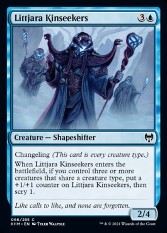  Littjara Kinseekers {3}{U}

Creature — Shapeshifter 2/4

Changeling (This card is every creature type.)

When Littjara Kinseekers enters the battlefield, if you control three or more creatures that share a creature type, put a +1/+1 counter on Littjara Kinseekers, then scry 1.