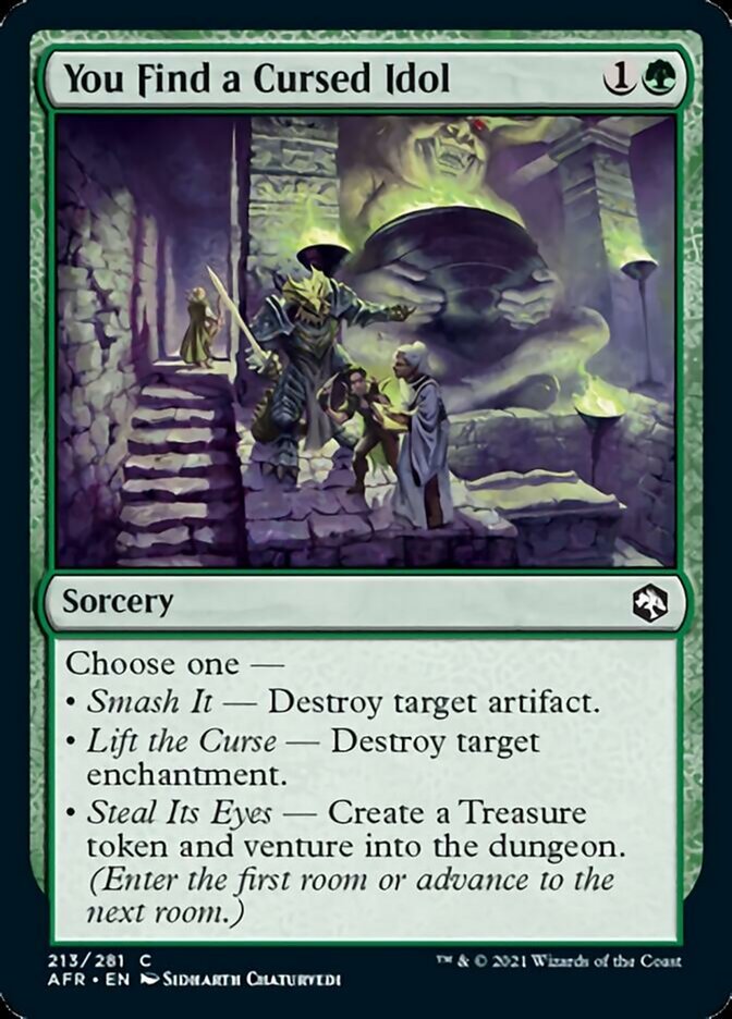 You Find a Cursed Idol {1}{G}

Sorcery

Choose one —

• Smash It — Destroy target artifact.

• Lift the Curse — Destroy target enchantment.

• Steal Its Eyes — Create a Treasure token and venture into the dungeon. (Enter the first room or advance to the next room.)
