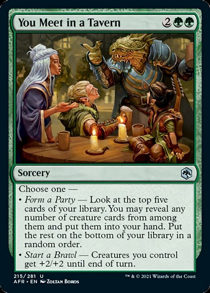 You Meet in a Tavern {2}{G}{G}

Sorcery

Choose one —

• Form a Party — Look at the top five cards of your library. You may reveal any number of creature cards from among them and put them into your hand. Put the rest on the bottom of your library in a random order.

• Start a Brawl — Creatures you control get +2/+2 until end of turn.