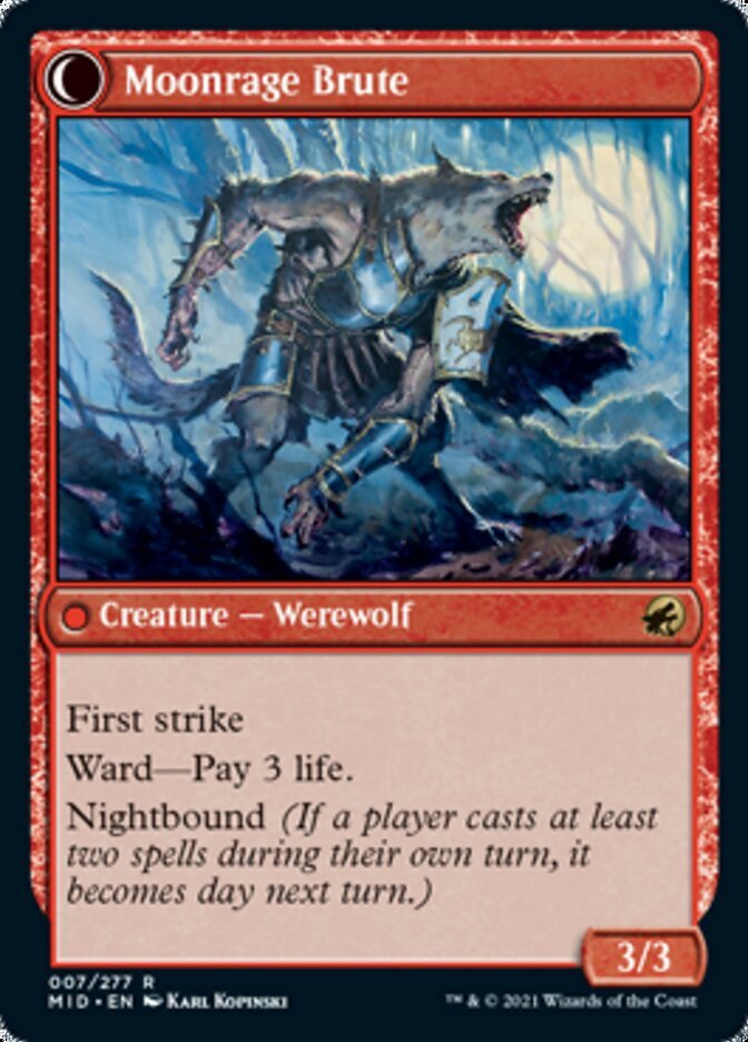  Moonrage Brute

Creature — Werewolf 3/3

First strike

Ward—Pay 3 life.

Nightbound (If a player casts at least two spells during their own turn, it becomes day next turn.)