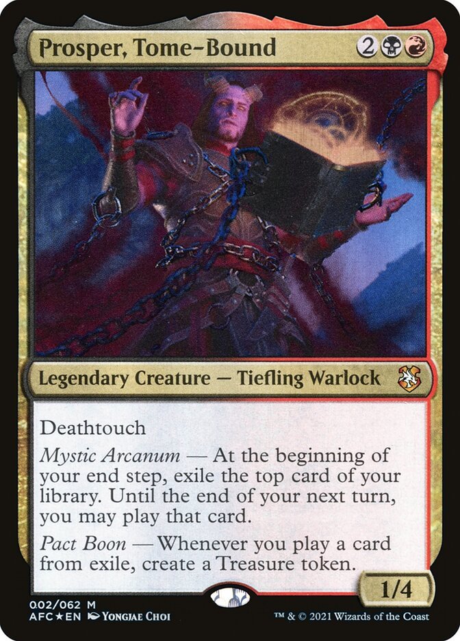 Prosper, Tome-Bound {2}{B}{R}

Legendary Creature — Tiefling Warlock 1/4

Deathtouch

Mystic Arcanum — At the beginning of your end step, exile the top card of your library. Until the end of your next turn, you may play that card.

Pact Boon — Whenever you play a card from exile, create a Treasure token.