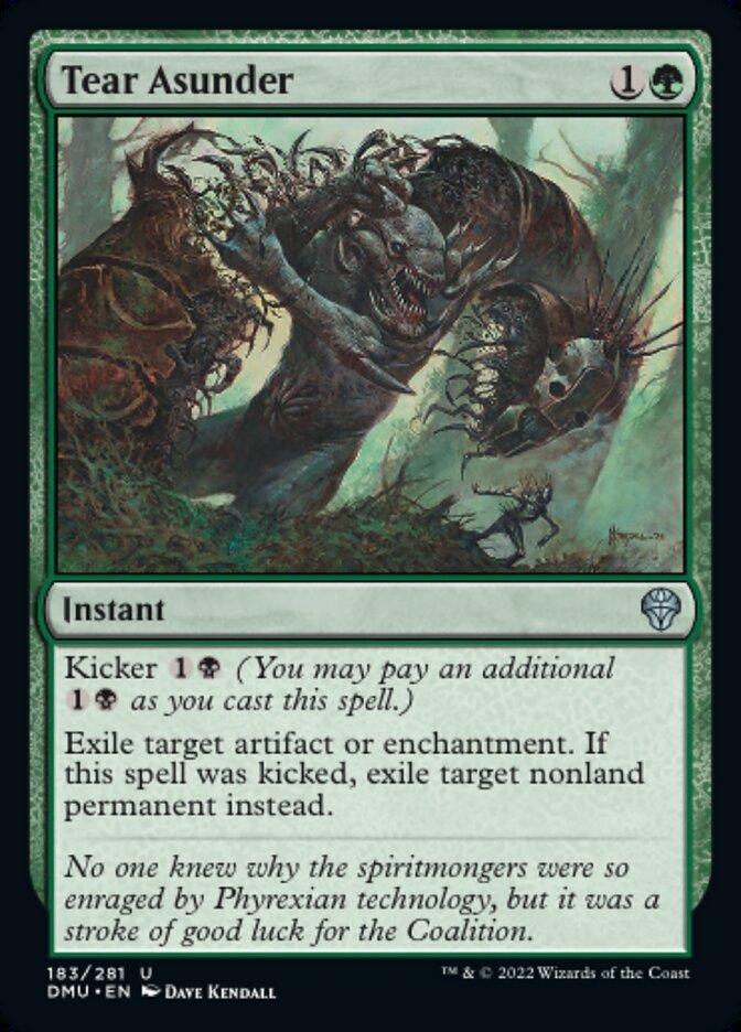 Tear Asunder {1}{G}
Instant
Kicker {1}{B} (You may pay an additional {1}{B} as you cast this spell.)
Exile target artifact or enchantment. If this spell was kicked, exile target nonland permanent instead.