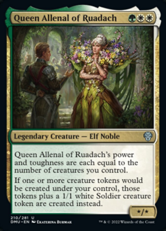 Queen Allenal of Ruadach {G}{W}{W}
Legendary Creature — Elf Noble */*
Queen Allenal of Ruadach’s power and toughness are each equal to the number of creatures you control.
If one or more creature tokens would be created under your control, those tokens plus a 1/1 white Soldier creature token are created instead.